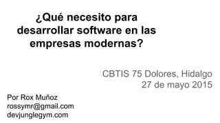 ¿Qué necesito para
desarrollar software en las
empresas modernas?
CBTIS 75 Dolores, Hidalgo
27 de mayo 2015
Por Rox Muñoz
rossymr@gmail.com
devjunglegym.com
 