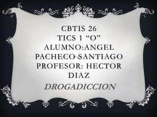 CBTIS 26
TICS 1 “O”
ALUMNO:ANGEL
PACHECO SANTIAGO
PROFESOR: HECTOR
DIAZ

DROGADICCION

 