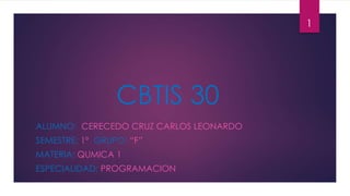 CBTIS 30 
ALUMNO: CERECEDO CRUZ CARLOS LEONARDO 
SEMESTRE: 1º GRUPO: “F” 
MATERIA: QUMICA 1 
ESPECIALIDAD: PROGRAMACION 
1 
 