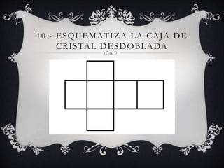 10.- ESQUEMATIZA LA CAJA DE
CRISTAL DESDOBLADA
 