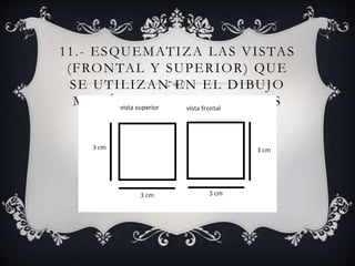 11.- ESQUEMATIZA LAS VISTAS
(FRONTAL Y SUPERIOR) QUE
SE UTILIZAN EN EL DIBUJO
MECÁNICO DE DOS VISTAS
 