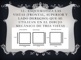 12.- ESQUEMATIZA LAS
VISTAS (FRONTAL, SUPERIOR Y
LADO DERECHO) QUE SE
UTILIZAN EN EL DIBUJO
MECÁNICO DE TRES VISTAS
 