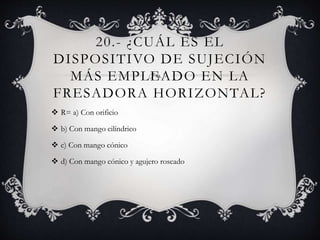 20.- ¿CUÁL ES EL
DISPOSITIVO DE SUJECIÓN
MÁS EMPLEADO EN LA
FRESADORA HORIZONTAL?
 R= a) Con orificio
 b) Con mango cilíndrico
 c) Con mango cónico
 d) Con mango cónico y agujero roscado
 