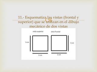 11.- Esquematiza las vistas (frontal y
superior) que se utilizan en el dibujo
mecánico de dos vistas
 