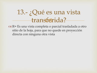 
 R= Es una vista completa o parcial trasladada a otro
sitio de la hoja, para que no quede en proyección
directa con ninguna otra vista
13.- ¿Qué es una vista
transferida?
 