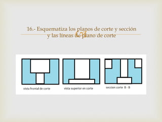 
16.- Esquematiza los planos de corte y sección
y las líneas de plano de corte
 