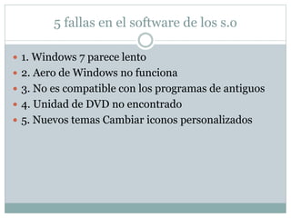 5 fallas en el software de los s.o
 1. Windows 7 parece lento
 2. Aero de Windows no funciona
 3. No es compatible con los programas de antiguos
 4. Unidad de DVD no encontrado
 5. Nuevos temas Cambiar iconos personalizados
 