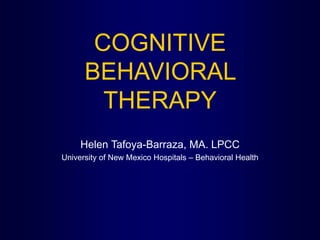 COGNITIVE
BEHAVIORAL
THERAPY
Helen Tafoya-Barraza, MA. LPCC
University of New Mexico Hospitals – Behavioral Health
 