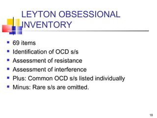 18
LEYTON OBSESSIONAL
INVENTORY
 69 items
 Identification of OCD s/s
 Assessment of resistance
 Assessment of interference
 Plus: Common OCD s/s listed individually
 Minus: Rare s/s are omitted.
 