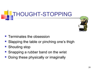 24
THOUGHT-STOPPING
 Terminates the obsession
 Slapping the table or pinching one’s thigh
 Shouting stop
 Snapping a rubber band on the wrist
 Doing these physically or imaginally
 