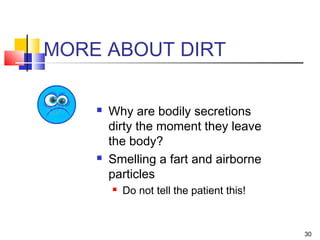 30
MORE ABOUT DIRT
 Why are bodily secretions
dirty the moment they leave
the body?
 Smelling a fart and airborne
particles
 Do not tell the patient this!
 