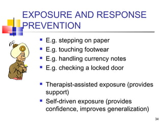 34
EXPOSURE AND RESPONSE
PREVENTION
 E.g. stepping on paper
 E.g. touching footwear
 E.g. handling currency notes
 E.g. checking a locked door
 Therapist-assisted exposure (provides
support)
 Self-driven exposure (provides
confidence, improves generalization)
 