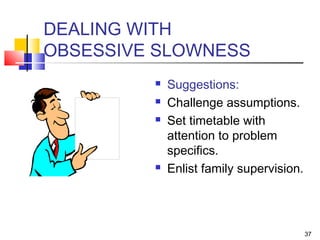 37
DEALING WITH
OBSESSIVE SLOWNESS
 Suggestions:
 Challenge assumptions.
 Set timetable with
attention to problem
specifics.
 Enlist family supervision.
 