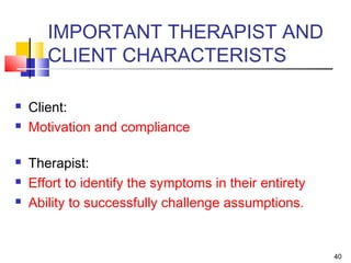 40
IMPORTANT THERAPIST AND
CLIENT CHARACTERISTS
 Client:
 Motivation and compliance
 Therapist:
 Effort to identify the symptoms in their entirety
 Ability to successfully challenge assumptions.
 