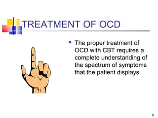 6
TREATMENT OF OCD
 The proper treatment of
OCD with CBT requires a
complete understanding of
the spectrum of symptoms
that the patient displays.
 