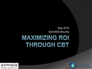 Maximizing ROI Through CBT May 2010 SymoSiS Security 