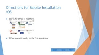 Directions for Mobile Installation
iOS
 Search for Office in App Store
 Office apps will usually be the first apps shown
NEXTBACK HOME
 