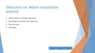Directions for Mobile Installation
Android
 Search Office in Android App Store
 Download and install from app store
 Sign into app
 Complete
NEXTBACK HOME
 