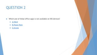 QUESTION 2
 Which one of these office apps is not available on IOS devices?
 A) Word
 B) Power Point
 C) Access
 
