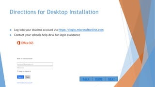 Directions for Desktop Installation
 Log into your student account via https://login.microsoftonline.com
 Contact your schools help desk for login assistance
NEXTBACK HOME
 