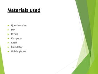 Materials used
 Questionnaire
 Pen
 Pencil
 Computer
 Chalk
 Calculator
 Mobile phone
16
 