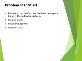 Problem identified
 From our course of action, we have managed to
identify the following problem.
 High morbidity
 High home delivery
 High mortality
40
 