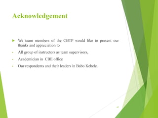 Acknowledgement
 We team members of the CBTP would like to present our
thanks and appreciation to
• All group of instructors as team supervisors,
• Academician in CBE office
• Our respondents and their leaders in Babo Kebele.
43
 