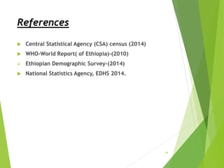 References
 Central Statistical Agency (CSA) census (2014)
 WHO-World Report( of Ethiopia)-(2010)
 Ethiopian Demographic Survey-(2014)
 National Statistics Agency, EDHS 2014.
44
 