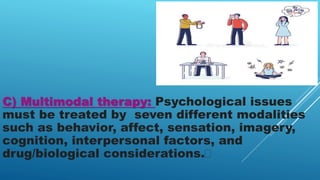 C) Multimodal therapy: Psychological issues
must be treated by seven different modalities
such as behavior, affect, sensation, imagery,
cognition, interpersonal factors, and
drug/biological considerations.﻿
 