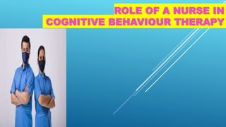 ROLE OF A NURSE IN
COGNITIVE BEHAVIOUR THERAPY
 