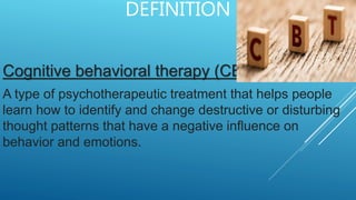 DEFINITION
Cognitive behavioral therapy (CBT):
A type of psychotherapeutic treatment that helps people
learn how to identify and change destructive or disturbing
thought patterns that have a negative influence on
behavior and emotions.
 