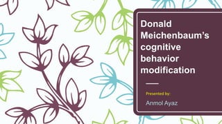 Donald
Meichenbaum’s
cognitive
behavior
modification
Presented by:
Anmol Ayaz
 