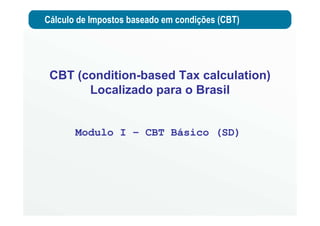Cálculo de Impostos baseado em condições (CBT)
Modulo I – CBT Básico (SD)
CBT (condition-based Tax calculation)
Localizado para o Brasil
 