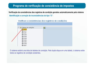 Programa de verificação de consistência de impostos
Verificação da consistências dos registros de condição gerados automaticamente pelo sistema
Identificação e correção de inconsistências do tipo “2”:
O sistema exibirá uma lista de tabelas de condição. Pelo duplo-clique em uma tabela, o sistema exibe
todos os registros de condição existentes.
 
