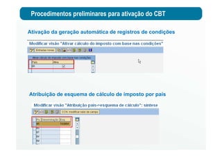 Procedimentos preliminares para ativação do CBT
Ativação da geração automática de registros de condições
Atribuição de esquema de cálculo de imposto por país
 