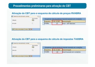 Procedimentos preliminares para ativação do CBT
Ativação do CBT para o esquema de cálculo de impostos TAXBRA
Ativação do CBT para o esquema de cálculo de preços RVABRA
 