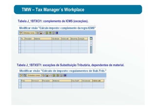 TMW – Tax Manager´s Workplace
Tabela J_1BTXCI1: complemento de ICMS (exceções).
Tabela J_1BTXST1: exceções de Substituição Tributária, dependentes de material.
 