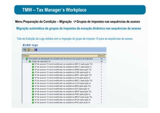 TMW – Tax Manager´s Workplace
Menu Preparação da Condição – Migração Grupos de impostos nas sequências de acesso
Migração automática de grupos de impostos de exceção dinâmica nas sequências de acesso
Tela de Exibição de Logs obtidos com a migração do grupo de imposto 15 para as seqüências de acesso
 