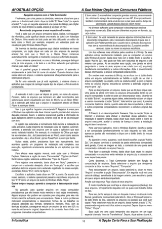 APOSTILAS OPÇÃO A Sua Melhor Opção em Concursos Públicos
Informática A Opção Certa Para a Sua Realização10
Apagando arquivos com o Total Commander
Finalmente, para criar pastas ou diretórios, selecione o local em que a
pasta ou o diretório será criado. dique no botão “F7 New Folder” (ou aperte
a tecla F7). Logo em seguida aparecerá uma caixa de diálogo para digitar
o nome do novo diretório ou pasta. Depois é só clicar em “0k”.
Associando programas a seus respectivos Formatos
Você já sabe que um arquivo armazena dados. Dados, na linguagem
da informática, pode significar desde uma receita de bolo a um videoclipe
do Olodum. Uma receita de bolo pode ser feita utilizando um editor de
texto como o Word, por exemplo, enquanto um videoclipe pode ser
visualizado pelo Windows Media Player.
Se tivermos os devidos programas aqui citados instalados em nosso
computador, um duplo dique em cada um dos arquivos do exemplo
anterior faz com que o Word ou o Media Player iniciem-se
automaticamente, carregando e mostrando o arquivo no formato desejado.
Como o sistema operacional, no caso o Windows, consegue distinguir
entre os dois arquivos, o de texto e o de filme, sabendo qual aplicativo
chamar, para cada um deles?
Isso é possível graças à extensão dos arquivos. A extensão é
simplesmente a parte final do nome do arquivo. Quando clicamos duas
vezes sobre um arquivo, o sistema operacional olha primeiramente para a
extensão do arquivo.
Se for uma extensão que já está registrada, o sistema chama o
aplicativo que é capaz de carregar aquele tipo de arquivo, a fim de exibi-lo
corretamente.
Importante
A extensão é tudo o que vai depois do ponto, no nome do arquivo.
Portanto, todos os arquivos que terminam em .doc reconhecidos pelo
sistema para serem visualizados por meio do Word e ou do Open Writer.
Já a extensão .avi indico que o arquivo é visualizável através do Media
Player e assim por diante.
Mas o que significa “registrar uma extensão”? Registrar é avisar para
o Windows que aplicativo ele deve chamar quando precisar abrir arquivos
daquela extensão. Assim, o sistema operacional guarda a informação de
quais aplicativos abrem os arquivos, livrando você de ter de se preocupar
com isso.
O registro das extensões é normalmente feito durante a instalação de
cada aplicativo. Cada programa de instalação cuida de registrar, automati-
camente, a extensão dos arquivos com os quais o aplicativo que está
sendo instalado trabalha. Por exemplo, é o instalador do Office que regis-
tra as extensões .doc, .dot (associando-as ao Word), assim como associa
as extensões .xls e .xlt ao Excel; .ppt ao PowerPoint e assim por diante.
Muitas vezes, porém, precisamos fazer isso manualmente. Isso
acontece quando um programa de instalação não completou sua
execução, registrando erradamente extensões de um aplicativo que não
instalou.
Para efetuar esse registro manual, você pode usar o Windows
Explorer. Selecione a opção de menu “Ferramentas”, “Opções de Pasta”.
Dentro dessa opção, selecione a última aba, “Tipos de Arquivo”.
Para registrar uma extensão, basta clicar em “Novo”, preencher o
campo com a extensão desejada, clicar em “Avançado” e escolher que
aplicativo abrirá os arquivos com a extensão registrada: no nosso exemplo,
a extensão fictícia “XYZ”, como na figura 1.
Escolhido o aplicativo, basta clicar em “0K” e pronto. De acordo com
nosso exemplo, o sistema operacional passará a reconhecer arquivos do
tipo “XYZ” como um arquivo de áudio do Windows Media Player.
Ganhe tempo e espaço: aprenda a compactar e descompactar arqui-
vos
No passado, para guardar arquivos em nosso computador
precisávamos que ele tivesse muita memória e isso exigia investimento.
Alguns arquivos não podiam ser copiados para disquetes, pois eles não
tinham memória suficiente para armazená-los. Esses e outros problemas
motivaram programadores a desenvolver formas de se trabalhar os
arquivos alterando seu formato, tomando-os menores. Hoje, com as
técnicas adotadas, consegue-se reduzir um arquivo de texto em 82% ou
mais de seu tamanho original, dependendo do conteúdo. Isso é feito com
programas chamados compactadores.
E bom saber: E aconselhável compactar grandes arquivos para armazená-
los, otimizando espaço de armazenagem em seu HD. Esse procedimento
também é recomendado para enviá-los por e-mail, pois assim o tempo de
download e upload desses arquivos é bem menor.
Há diversos softwares para compactar e descompactar arquivos
disponíveis no mercado. Eles reduzem diferentes arquivos em formato .zip,
.arj e outros.
E bom saber: Se você necessita ler apenas algumas informações de um
documento compactado, não é necessário descompactá-lo para isso o
aplicativo Zip Peeker permite que o usuário leia o conteúdo dos arquivos
mas sem a inconveniência de descompactá-los. E possível também
remover, copiar ou mover os arquivos escolhidos.
Um dos softwares mais utilizados pelos usuários é o Winzip. Se esse
aplicativo estiver devidamente instalado, para se compactar um arquivo
pelo Windows Explorer, basta clicar nele com o botão direito e escolher a
opção “Add to Zip”. Isso pode ser feito com conjuntos de arquivos e até
mesmo com pastas. Ao se escolher essa opção, uma janela se abrirá
perguntando o nome do novo arquivo a ser criado com o(s) arquivo(s)
devidamente compactado(s) e outras informações. Após o preenchimento
dessas informações, o arquivo compactado estará pronto.
Em versões mais recentes do Winzip, ao se clicar com o botão direito
sobre um arquivo, automaticamente se habilita a opção de se criar o
arquivo compactado (ou zipado, como se costuma dizer) já com o mesmo
nome do arquivo original, trocando-se somente a extensão original do
arquivo para “.zip”.
Para se descompactar um arquivo, basta que se dê duplo dique nele.
Uma janela se abrirá com todos os arquivos armazenados dentro de um
arquivo compactado e pode-se optar por descompactar todos, clicando-se
no botão “Extrair”, ou apenas alguns deles, selecionando-os com um dique
e usando novamente o botão “Extrair”. Vale lembrar que como é possível
compactar diretórios inteiros, quando estes são descompactados, o Winzip
e outros programas compactadores reconstroem a estrutura original das
pastas.
O Freezip é um descompactador freeware. Veja na seção “Links na
lnternet” o endereço para efetuar o download desse aplicativo. Sua
instalação é bastante simples, basta clicar duas vezes sobre o ícone do
arquivo executável, aceitar o contrato de licença e pronto: a instalação
seguirá sem transtornos.
Para usar esse aplicativo, inicie o Windows Explorer, escolha a pasta
a ser compactada (preferencialmente no lado esquerdo da tela, onde
apenas as pastas são mostradas) e clique com o botão direito do mouse
sobre ela.
Ao aparecer o menu suspenso, você deverá escolher a opção “Add to
Zip”. Um arquivo com todo o conteúdo da pasta selecionada compactado
será gerado. Como na imagem ao lado, o conteúdo de uma pasta será
compactado e colocado no arquivo Free.zip.
Para fazer a operação inversa, basta clicar duas vezes no arquivo
compactado e os arquivos serão retirados do arquivo zip e colocados em
suas respectivas pastas.
Como dissemos, o Total Commander também tem função de
compactação de arquivos. Basta selecionar o arquivo que desejamos
compactar e clicar no menu “Arquivos”, “Compactar”.
Para descompactar um arquivo, basta selecioná-lo, clicar no menu
“Arquivo” e escolher a opção “Descompactar”. Em seguida você verá uma
caixa de diálogo, semelhante à da imagem anterior, para escolher a pasta
em que o arquivo será descompactado.
Amplie sua segurança: Faça cópias de seus arquivos
Ë muito importante que você faça a cópia de segurança (backup) dos
seus arquivos, principalmente daqueles com os quais você trabalha todos
os dias.
Para isso, tenha sempre à mão um disquete. lnsira-o no drive de mídia
flexível, geralmente representado pela letra A:. Abra o Windows Explorer e,
do lado direito da tela, selecione os arquivos (ou pastas) que você quer
copiar. Para selecionar mais de um arquivo, basta manter a tecla “CTRL”
pressionada enquanto você clica sobre os arquivos. Depois dique no menu
“Editar”, “Copiar”.
Essa ação cria uma cópia temporária dos arquivos em um lugar
especial chamado “Área de Transferência”. Depois, dique sobre o ícone A:,
 