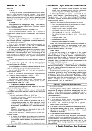 APOSTILAS OPÇÃO A Sua Melhor Opção em Concursos Públicos
Informática A Opção Certa Para a Sua Realização53
Aeronáuticas.
DATAFAX
É um serviço de fac-símile que permite o envio e a recepção de men-
sagem em âmbito nacional e internacional. Interligado a outros serviços
similares no exterior, forma uma rede de abrangência mundial. As Mensa-
gens são encaminhadas através de circuitos de dados de alta velocidade e
com controle de erro, em que a qualidade do documento é verificada por
toda a rede.
INTERBANK
Serviço internacional de dados bancários restrito a bancos que ope-
ram no Brasil e são associados à Swift, Society of Worldwide Interbank
Financial Telecommunication.
ALUGUEL DE SERVIÇOS DE DADOS INTERNACIONAL
Trata-se de um serviço similar ao Transdata. Com sua utilização, as
empresas podem interligar terminais e computadores no Brasil a outros no
exterior.
SISTEMA OPERACIONAL
Você já deve ter pensado: “Mas como é que o computador sabe o que
fazer com o meu programa? Como manda as informações para o vídeo?
Como é que ele realmente trabalha?”
Vamos por partes: para cada uma dessas funções o computador tem
um programa interno que lhe explica o que deve fazer. (CUIDADO: nada a
ver com o seu programa, exceto a obediência às instruções.)
Da mesma forma que as pessoas nascem com um instinto e uma ba-
gagem genética contendo informações do funcionamento de seu corpo e
personalidade, o computador já vem de fábrica com um conjunto de pro-
gramas que regem o seu trabalho e lhe conferem o mínimo de informações
para seu funcionamento e interação com os programas externos (os seus
programas).
O conjunto de programas internos é chamado de Sistema Operacional
(S0).
É ele quem vai fazer a ligação entre a parte física (circuitos) e a parte
lógica (seu programa) do computador.
Como podemos ver, os circuitos e o S0 têm ligação essencial; logo pa-
ra cada computador deve haver um sistema operacional exclusivo.
Isto, no entanto, é indesejável, pois impede que os computadores
possam “conversar” entre si.
Por isso, os fabricantes de microcomputadores padronizaram seus
SO, e hoje temos dois principais em uso: O MS/DOS e o CP/M.
1. MS/DOS (MicroSoft - Disk Operating System)
Desenvolvido pela empresa Seattle Computer Products, embora seja
comercializado pela MicroSoft. Este S0 é utilizado na linha de micro-
computadores Apple, PCs XT e AT, PS, etc.
2. CP/M (Control Program for Microcomputers)
Desenvolvido e comercializado pela Digital Research. O CP/M éutili-
zado na maioria dos microcomputadores.
Nos grandes computadores, entretanto, existe uma variedade de S0,
já incorporando gerenciadores de arquivos e Bases de Dados, linguagens
e outros itens.
É importante salientar que um S0 pode ser de três tipos:
— Monousuário: um usuário com uma tarefa de cada vez. Ex: a mai-
oria das versões de S0 para 8 Bits.
— Concorrente: um usuário com mais de uma tarefa de cada vez. Ex:
a maioria das últimas versões para 16 Bits, que permite imprimir
uma tarefa enquanto se digita outra ou que, no meio da execução
de um programa, permita acessar outro e depois continuar de on-
de parou.
— Multiusuário: vários usuários com várias tarefas de cada vez. Ex:
Xenix e Unix para PCs de qualquer tipo.
Quanto ao modo de incorporar o Sistema Operacional ao computador,
temos duas maneiras:
— S0 residente: já vem gravado de fábrica em determinada divisão
da memória que não pode ser alterada, conforme veremos no item
sobre Hardware. Este tipo de Sistema não permite gerenciamento
de disco.
— S0 em disco (DOS): vem gravado em disco ou disquete; deve ser
“carregado” (lido no disco e colocado na memória). Esta versão
atua da mesma forma que o residente, porém com a facilidade de
manipular programas e coleções de dados em disquete.
O Sistema Operacional é quem gerencia o funcionamento do com-
putador. Controla a entrada e saída de informações, e a tradução de
linguagens, acessa o vídeo e outros equipamentos periféricos, faz prote-
ção de dados, tratamento de erros e interrupções, interação com o opera-
dor e contabilização de ações.
Facilidades oferecidas por um Sistema Operacional ao operador:
— índice de programas e coleções de dados gravados em disquete;
— ordenação do índice (diretório) do disquete;
— troca de nome de programa ou coleção de dado;
— eliminação do programa ou coleção de dado;
— cópia de segurança dos programas e dados (BackUp);
— impressão de conteúdo de programas, textos e outros, direta-
mente;
— atualização de data e hora;
— encadeamento de execuções;
— formatação de disquetes para seu uso e etc.
Quanto mais sofisticado for o Sistema, mais recursos oferecerá, po-
rém a sofisticação custa sempre mais caro ao usuário. Contudo, depen-
dendo das tarefas que são realizadas pelo computador, estes recursos
encurtam caminhos e valorizam o seu trabalho.
SURGE A WEB
A World Wide Web foi criada por Tim Berners-Lee, em 1989, no Labo-
ratório Europeu de Física de Partículas - CERN, passando a facilitar o
acesso às informações por meio do hipertexto, que estabelece vínculos
entre informações. Quando você dá um clique em uma frase ou palavra de
hipertexto, obtém acesso a informações adicionais. Com o hipertexto, o
computador localiza a informação com precisão, quer você esteja em seu
escritório ou do outro lado do mundo.
A Web é constituída por home pages, que são pontos de partida para
a localização de informações. Os vínculos de hipertexto nas home pages
dão acesso a todos os tipos de informações, seja em forma de texto,
imagem, som e/ou vídeo.
Para facilitar o acesso a informações na Web, Marc Andreessen e al-
guns colegas, estudantes do Centro Nacional de Aplicações para Super-
computadores (National Center for Supercomputing Applications - NCSA),
da Universidade de Illinois, criaram uma interface gráfica para o usuário da
Web chamada Mosaic. Eles a disponibilizaram sem nenhum custo na
Internet e, assim que os usuários a descobriam, passavam a baixá-la para
seus computadores; a partir daí, a Web decolou.
CONCEITOS BÁSICOS DE INTRANET e INTERNET
O que é uma Intranet?
Vamos imaginar que você seja o diretor de informática de uma com-
panhia global. A diretora de comunicações precisa de sua ajuda para
resolver um problema. Ela tem de comunicar toda a política da empresa a
funcionários em duas mil localidades em 50 países e não conhece um
meio eficaz para fazê-lo.
1. O serviço de correio é muito lento.
2. O correio eletrônico também consome muito tempo porque exige
atualizações constantes dos endereços dos funcionários.
3. O telefone é caro e consome muito tempo, além de apresentar o
mesmo problema do caso anterior.
4. O fax também é muito caro e consome tempo, pelas mesmas razões.
5. Os serviços de entrega urgente de cartas e pacotes oferecido por
algumas empresas nos Estados Unidos não é prático e é bastante
dispendioso em alguns casos.
6. A videoconferência também apresenta um custo muito alto.
Você já agilizou a comunicação com pessoas fora da empresa dispo-
nibilizando um site Web externo e publicando informações para a mídia e
analistas. Com essas mesmas ferramentas, poderá melhorar a comunica-
ção com todos dentro da empresa. De fato, uma Internet interna, ou Intra-
net, é uma das melhores coisas para proporcionar a comunicação dentro
das organizações.
 