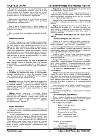 APOSTILAS OPÇÃO A Sua Melhor Opção em Concursos Públicos
Raciocínio Logico A Opção Certa Para a Sua Realização70
É necessário, portanto, que comece por explorar as pos-
sibilidades, por experimentar hipóteses, voltar atrás num
caminho e tentar outro. É preciso buscar idéias que se con-
formem à natureza do problema, rejeitar aqueles que não se
ajustam a estrutura total da questão e organizar-se.
Mesmo assim, é impossível ter certeza de que escolheu o
melhor caminho. O pensamento tende a ir e vir quando se
trata de resolver problemas difíceis.
Mas se depois de examinarmos os dados chegamos a
uma conclusão que aceitamos como certa concluímos que
estivemos raciocinando.
Se a conclusão decorre dos dados, o raciocínio é dito ló-
gico.
Nova teoria científica
A ciência é bàsicamente a combinação do raciocínio lógi-
co bom com o conhecimento prático bom de fenômenos natu-
rais reais. Todos os seres humanos fazem algum raciocínio
lógico e têm algum conhecimento prático de alguns fenôme-
nos naturais reais, mas na maior parte têm que combinar
ciência com sobrevivência. Alguns povos puderam devotar
muito de seu tempo ao raciocínio e/ou a ganhar o conheci-
mento melhor da natureza e com isso nos legaram contribui-
ções pequenas ou grandes ao desenvolvimento da ciência.
http://wwwracimate.blogspot.com.br/
Em lógica, pode-se distinguir três tipos de raciocínio ló-
gico: dedução, indução e abdução. Dada uma premissa,
uma conclusão, e uma regra segundo a qual apremis-
sa implica a conclusão, eles podem ser explicados da seguin-
te forma:
Dedução corresponde a determinar a conclusão. Utiliza-
se da regra e sua premissa para chegar a uma conclusão.
Exemplo: "Quando chove, a grama fica molhada. Choveu
hoje. Portanto, a grama está molhada." É comum associar
os matemáticos com este tipo de raciocínio.
Indução é determinar a regra. É aprender a regra a partir
de diversos exemplos de como a conclusão segue
da premissa. Exemplo: "A grama ficou molhada todas as
vezes em que choveu. Então, se chover amanhã, a grama
ficará molhada." É comum associar os cientistas com este
estilo de raciocínio.
Abdução significa determinar a premissa. Usa-se
a conclusão e a regra para defender que a premissa poderia
explicar a conclusão. Exemplo: "Quando chove, a grama fica
molhada. A grama está molhada, então pode ter chovido."
Associa-se este tipo de raciocínio
aos diagnosticistas e detetives.
Lógica Matemática
Imagine que você foi convocado a participar de um júri em
um processo criminal e o advogado de defesa apresenta os
seguintes argumentos:
“Se meu cliente fosse culpado, a faca estaria na gaveta.
Ou a faca não estava na gaveta ou José da Silva viu a faca.
Se a faca não estava lá no dia 10 de outubro, segue que José
da Silva não viu a faca. Além disso, se a faca estava lá no dia
10 de outubro, então a faca estava na gaveta e o martelo
estava no celeiro. Mas todos sabemos que o martelo não
estava no celeiro. Portanto, senhoras e senhores do júri, meu
cliente é inocente.
Pergunta: O argumento do advogado esta correto? Como
você deveria votar o destino do réu?
E mais fácil responder a essa pergunta reescrevendo o
argumento com a notação de lógica formal, que retira todo o
palavrório que causa confusão e permite que nos concentre-
mos na argumentação subjacente.
A lógica formal fornece as bases para o método de pensar
organizado e cuidadoso que caracteriza qualquer atividade
racional.
"Lógica: Coerência de raciocínio, de ideias. Modo de ra-
ciocinar peculiar a alguém, ou a um grupo. Sequencia coe-
rente, regular e necessária de acontecimentos, de coisas."
(dicionário Aurélio), portanto podemos dizer que a Lógica e a
ciência do raciocínio.
1. PRINCÍPIOS FUNDAMENTAIS EM LÓGICA MATE-
MÁTICA
1.1 CONSIDERAÇÕES PRELIMINARES
Partindo-se do contexto histórico, a lógica enquanto ciên-
cia do raciocínio pode ser subdividida em duas grandes cor-
rentes, quais sejam: Lógica Clássica e Lógica Formal.
Enquanto Lógica Clássica esta fundamentada em proces-
sos não matemáticos, processos não analíticos, sendo que
suas verdades advêm de entidades filosóficas. Pode-se dizer
que a Lógica Clássica tem um caráter intuitivo.
Enquanto Lógica Formal, a qual encerra dentre outras
tendências a Lógica Matemática, esta baseada em métodos e
técnicas matemáticas.
A Lógica matemática, ou a Lógica Simbólica ou Lógica
Algorítmica é caracterizada pela axiomatização, pelo simbo-
lismo e pelo formalismo. Tem seu desenvolvimento na ins-
tância dos símbolos e passam a analisar o raciocínio segun-
do operações e ralações de cálculo específico.
1.2 CÁLCULO PROPOSICIONAL E CÁLCULO DOS
PREDICADOS:
A Lógica Matemática é fundamentada pelo cálculo propo-
sicional (ou cálculo dos enunciados, ou cálculo sentencial) e
pelo cálculo dos predicados. No cálculo sentencial têm-se as
entidades mínimas de análise (proposições ou enunciados)
como elementos geradores. No cálculo dos predicados os
elementos de análise correspondem às chamadas funções
proposicionais.
No primeiro caso não se analisa a relação íntima entre o
nome e o predicado da estrutura em análise. Sendo oposto
no segundo caso.
Os símbolos têm significado e usos específicos no cálculo
proposicional.
1.2.1 PROPOSIÇÃO, DECLARAÇÃO
É todo o conjunto de palavras ou símbolos que exprimem
um pensamento de sentido completo para a qual se associa
apenas um dos dois atributos verdadeiro ou falso.
São exemplos de proposições:
Quatro e maior que cinco.
Ana e inteligente.
São Paulo e uma cidade da região sudeste.
Existe vida humana em Marte.
A lua é um satélite da Terra
Recife é capital de Pernambuco
Exemplos de não proposições:
Como vai você?
Como isso pode acontecer!
1.3 PRINCÍPIOS FUNDAMENTAIS:
 