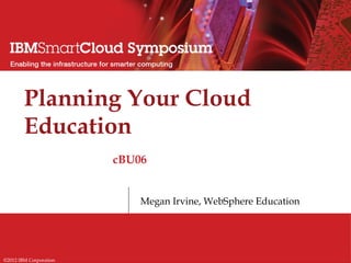 Planning Your Cloud
        Education
                        cBU06


                            Megan Irvine, WebSphere Education




©2012 IBM Corporation
 