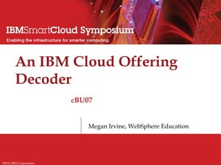 An IBM Cloud Offering
        Decoder
                        cBU07


                            Megan Irvine, WebSphere Education




©2012 IBM Corporation
 