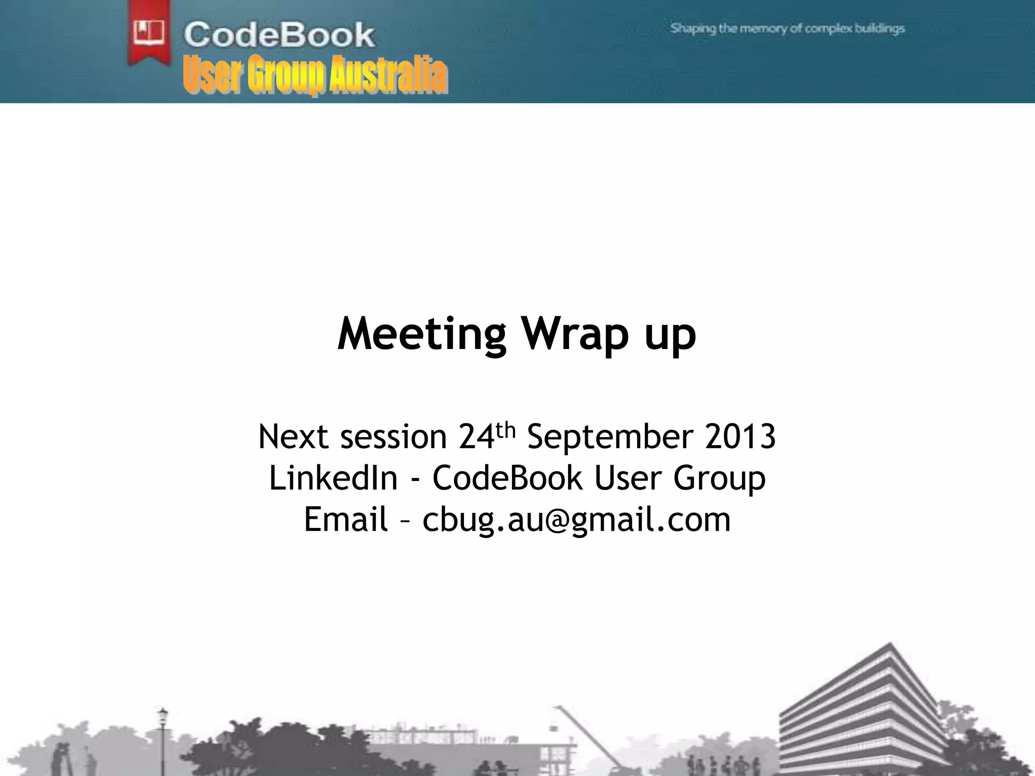 Meeting Wrap up
Next session 24th September 2013
LinkedIn - CodeBook User Group
Email – cbug.au@gmail.com
 