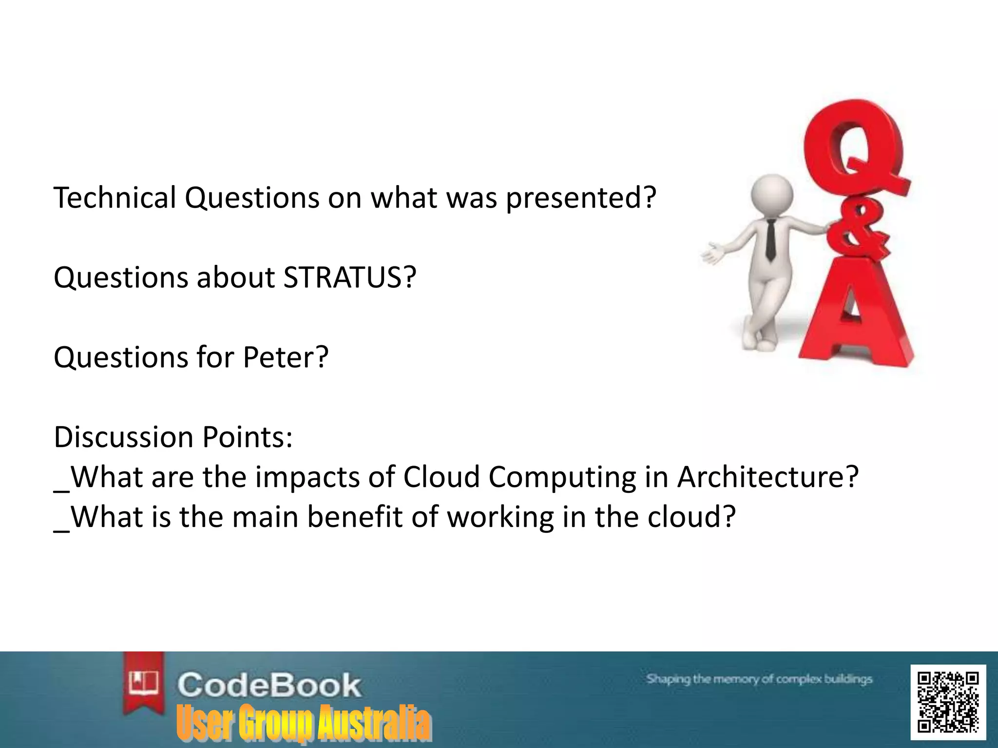 Technical Questions on what was presented?
Questions about STRATUS?
Questions for Peter?
Discussion Points:
_What are the impacts of Cloud Computing in Architecture?
_What is the main benefit of working in the cloud?
 