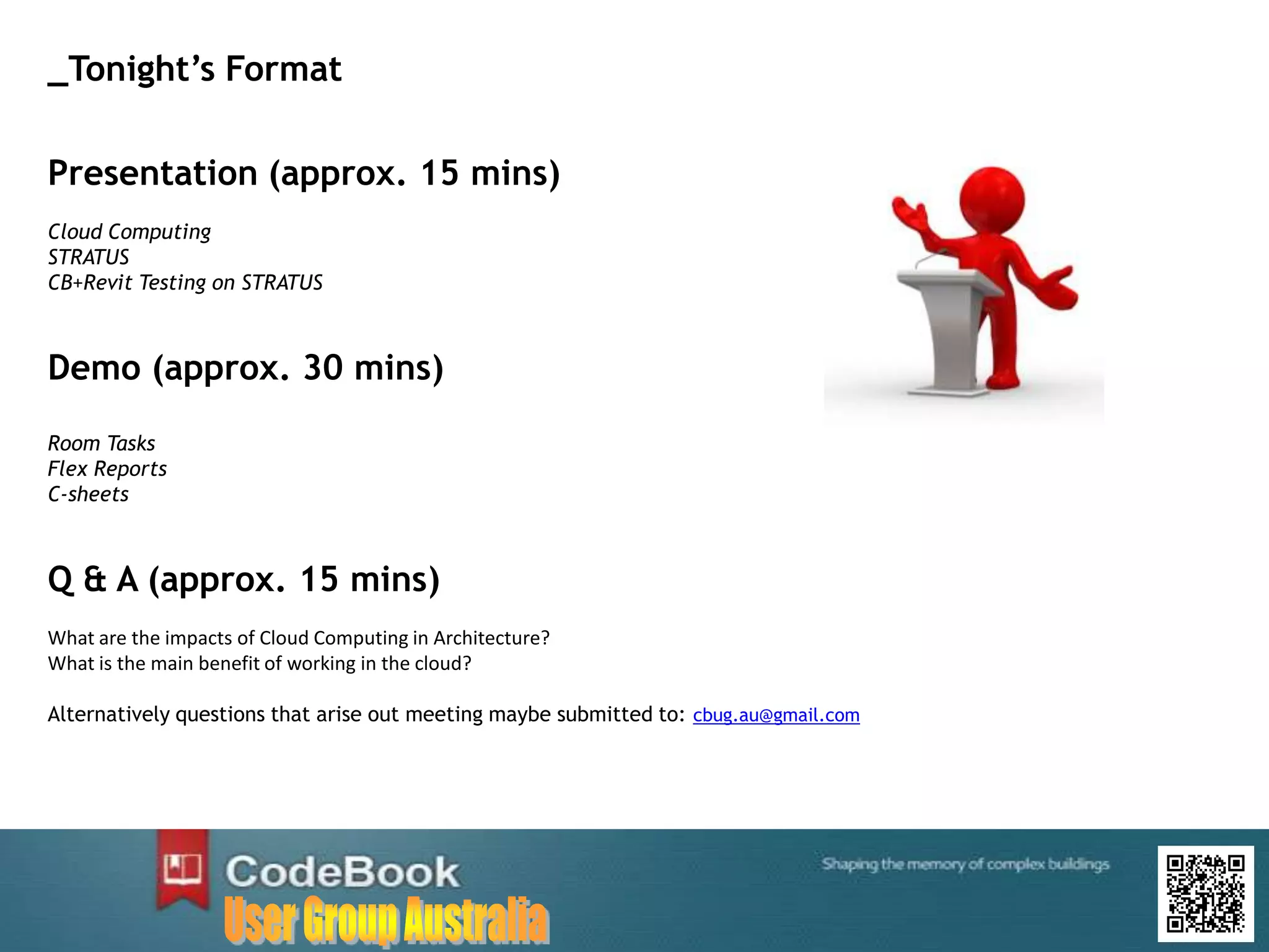 Presentation (approx. 15 mins)
Cloud Computing
STRATUS
CB+Revit Testing on STRATUS
Demo (approx. 30 mins)
Room Tasks
Flex Reports
C-sheets
Q & A (approx. 15 mins)
What are the impacts of Cloud Computing in Architecture?
What is the main benefit of working in the cloud?
Alternatively questions that arise out meeting maybe submitted to: cbug.au@gmail.com
_Tonight’s Format
 