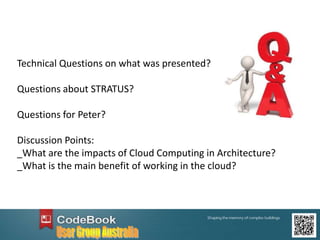 Technical Questions on what was presented?
Questions about STRATUS?
Questions for Peter?
Discussion Points:
_What are the impacts of Cloud Computing in Architecture?
_What is the main benefit of working in the cloud?
 