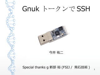 1
Gnuk トークンで SSH
今井 祐二
Special thanks g 新部 裕 (FSIJ / 飛石技術 )
 