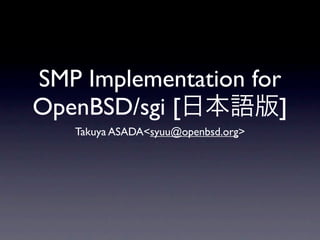 SMP Implementation for
OpenBSD/sgi [         ]
   Takuya ASADA<syuu@openbsd.org>
 