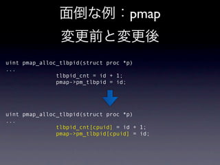 pmap


uint pmap_alloc_tlbpid(struct proc *p)
...
               tlbpid_cnt = id + 1;
               pmap->pm_tlbpid = id;




uint pmap_alloc_tlbpid(struct proc *p)
...
               tlbpid_cnt[cpuid] = id + 1;
               pmap->pm_tlbpid[cpuid] = id;
 